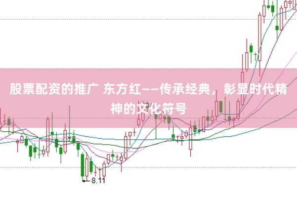 股票配资的推广 东方红——传承经典，彰显时代精神的文化符号