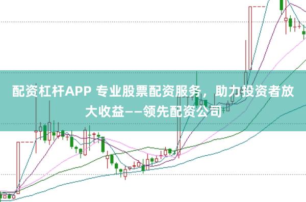 配资杠杆APP 专业股票配资服务，助力投资者放大收益——领先配资公司