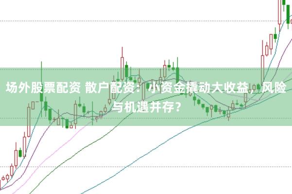 场外股票配资 散户配资：小资金撬动大收益，风险与机遇并存？