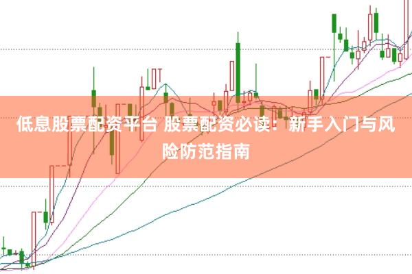 低息股票配资平台 股票配资必读：新手入门与风险防范指南