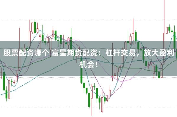 股票配资哪个 富星期货配资:杠杆交易,放大盈利机会!