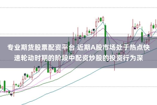 专业期货股票配资平台 近期A股市场处于热点快速轮动时期的阶段中配资炒股的投资行为深