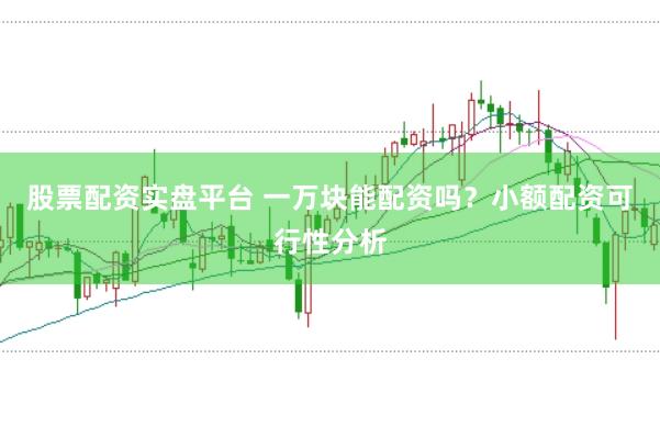 股票配资实盘平台 一万块能配资吗?小额配资可行性分析