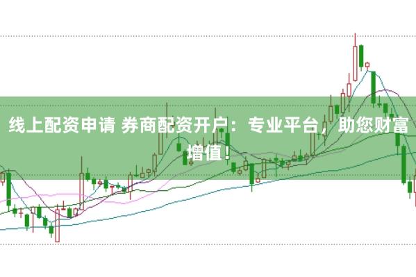 线上配资申请 券商配资开户:专业平台,助您财富增值!