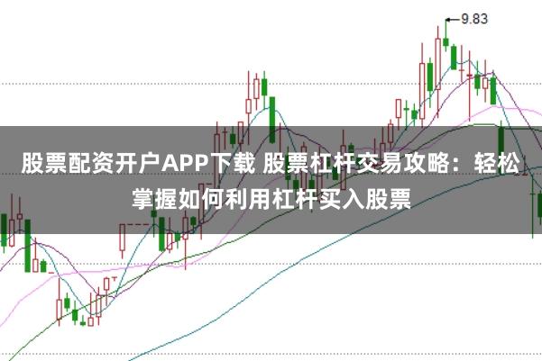股票配资开户APP下载 股票杠杆交易攻略:轻松掌握如何利用杠杆买入股票