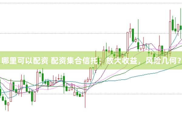哪里可以配资 配资集合信托:放大收益,风险几何?