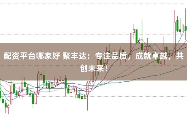 配资平台哪家好 聚丰达：专注品质，成就卓越，共创未来！