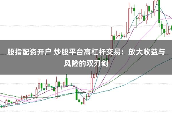 股指配资开户 炒股平台高杠杆交易：放大收益与风险的双刃剑