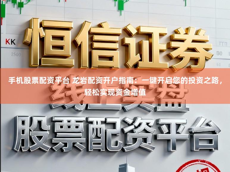 手机股票配资平台 龙岩配资开户指南:一键开启您的投资之路,轻松实现资金增值