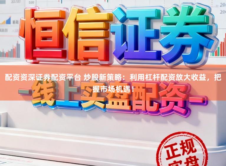 配资资深证券配资平台 炒股新策略：利用杠杆配资放大收益，把握市场机遇！