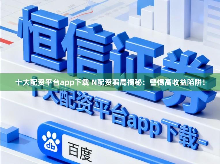 十大配资平台app下载 N配资骗局揭秘：警惕高收益陷阱！